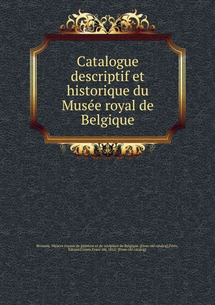 Обложка книги Catalogue descriptif et historique du Musee royal de Belgique, Édouard Louis François Fétis