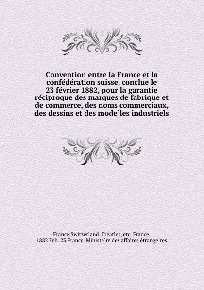 Обложка книги Convention entre la France et la confederation suisse, conclue le 23 fevrier 1882, pour la garantie reciproque des marques de fabrique et de commerce, des noms commerciaux, des dessins et des modeles industriels, Switzerland. Treaties France