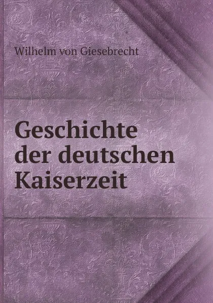 Обложка книги Geschichte der deutschen Kaiserzeit, Wilhelm von Giesebrecht