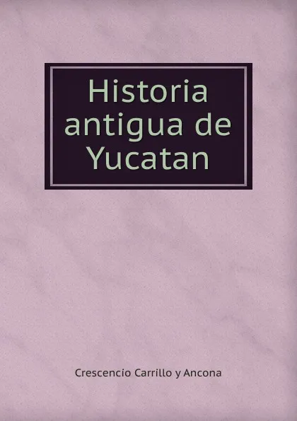 Обложка книги Historia antigua de Yucatan, Crescencio Carrillo y Ancona