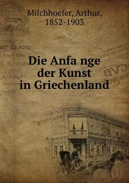 Обложка книги Die Anfange der Kunst in Griechenland, Arthur Milchhoefer