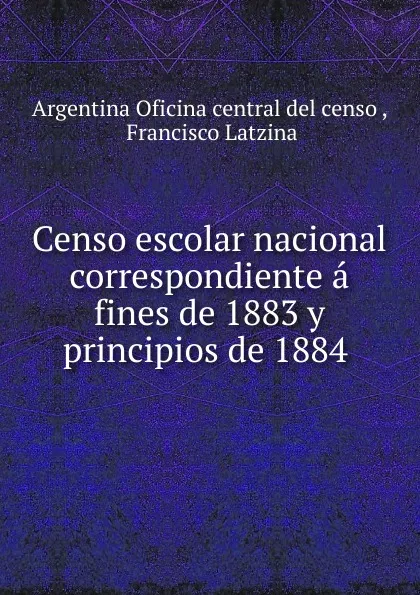 Обложка книги Censo escolar nacional correspondiente a fines de 1883 y principios de 1884, Francisco Latzina