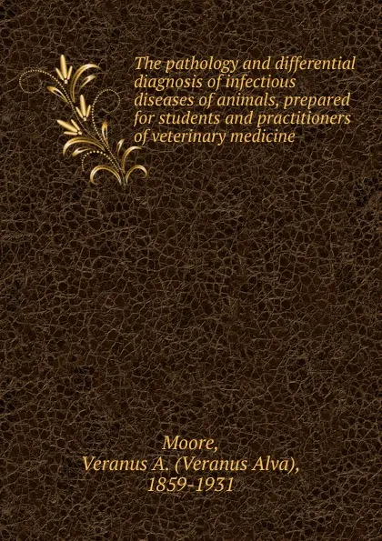 Обложка книги The pathology and differential diagnosis of infectious diseases of animals, prepared for students and practitioners of veterinary medicine, Veranus A. Moore