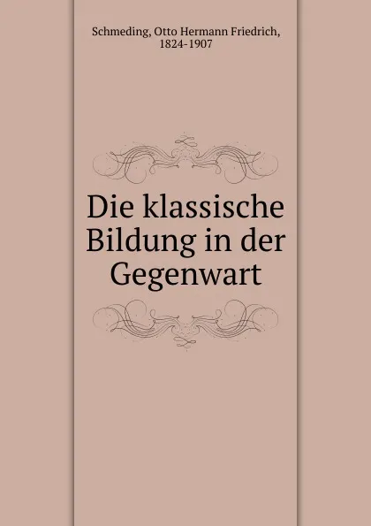 Обложка книги Die klassische Bildung in der Gegenwart, Otto Hermann Friedrich Schmeding