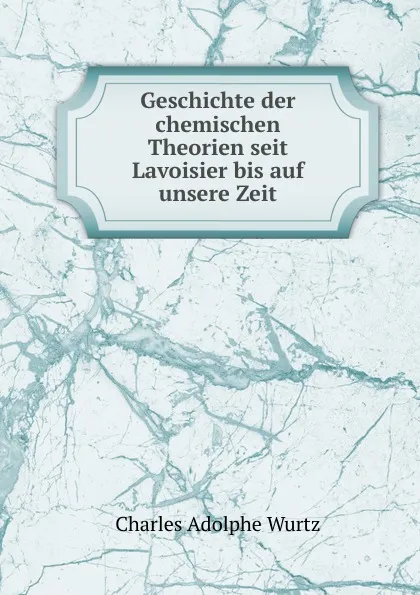 Обложка книги Geschichte der chemischen Theorien seit Lavoisier bis auf unsere Zeit, Charles Adolphe Wurtz