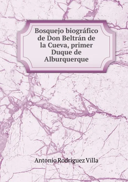 Обложка книги Bosquejo biografico de Don Beltran de la Cueva, primer Duque de Alburquerque, Antonio Rodríguez Villa