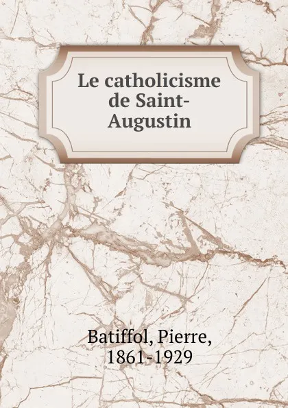 Обложка книги Le catholicisme de Saint-Augustin, Pierre Batiffol