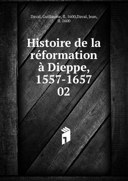 Обложка книги Histoire de la reformation a Dieppe, 1557-1657, Guillaume Daval