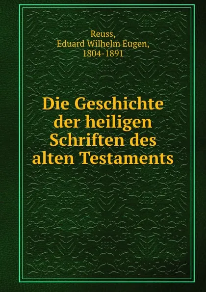 Обложка книги Die Geschichte der heiligen Schriften des alten Testaments, Eduard Wilhelm Eugen Reuss