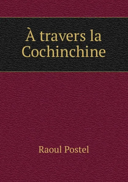 Обложка книги A travers la Cochinchine, Raoul Postel