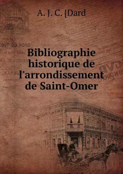 Обложка книги Bibliographie historique de l.arrondissement de Saint-Omer, A.J. C. Dard