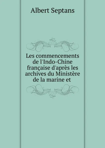 Обложка книги Les commencements de l.Indo-Chine francaise d.apres les archives du Ministere de la marine et, Albert Septans