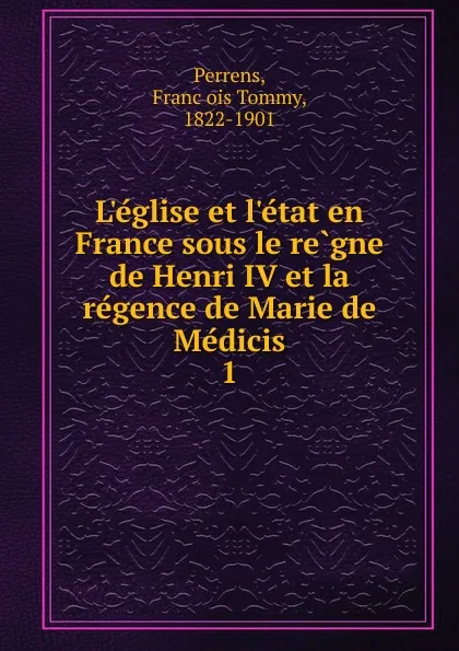 Обложка книги L.eglise et l.etat en France sous le regne de Henri IV et la regence de Marie de Medicis, François Tommy Perrens