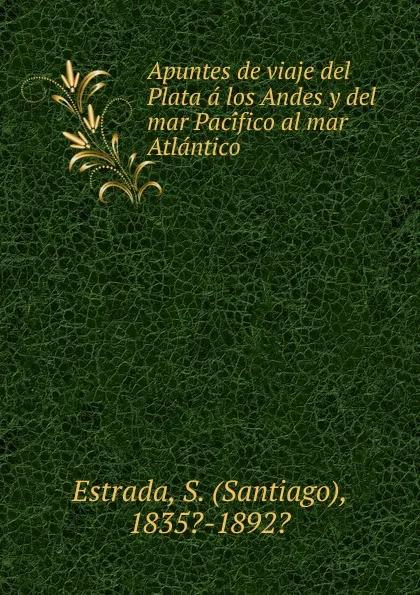 Обложка книги Apuntes de viaje del Plata a los Andes y del mar Pacifico al mar Atlantico, Santiago Estrada