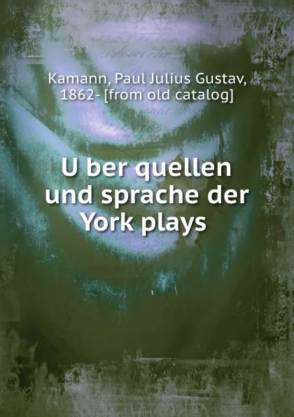 Обложка книги Uber quellen und sprache der York plays, Paul Julius Gustav Kamann