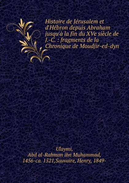 Обложка книги Histoire de Jerusalem et d.Hebron depuis Abraham jusqu.a la fin du XVe siecle de J.-C., Abd al-Rahman ibn Muhammad Ulaymi