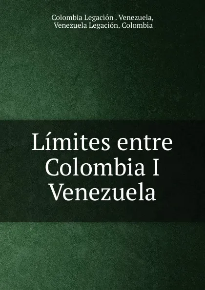 Обложка книги Limites entre Colombia I Venezuela, Colombia Legación. Venezuela