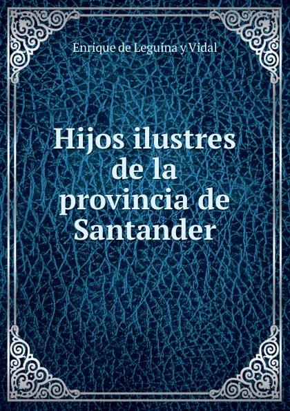 Обложка книги Hijos ilustres de la provincia de Santander, Enrique de Leguina y Vidal