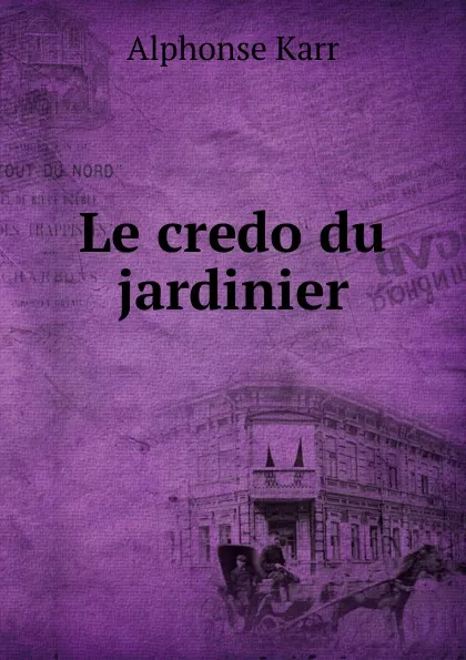 Обложка книги Le credo du jardinier, Karr Alphonse