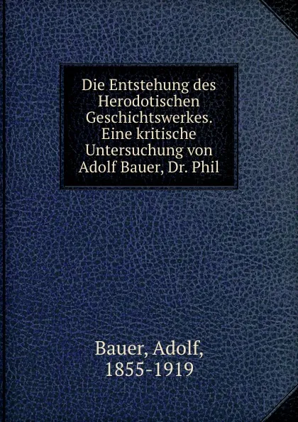 Обложка книги Die Entstehung des Herodotischen Geschichtswerkes. Eine kritische Untersuchung von Adolf Bauer, Dr. Phil, Adolf Bauer