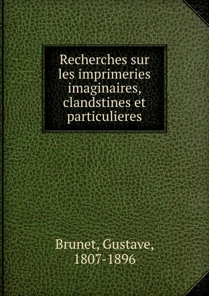 Обложка книги Recherches sur les imprimeries imaginaires, clandstines et particulieres, Gustave Brunet