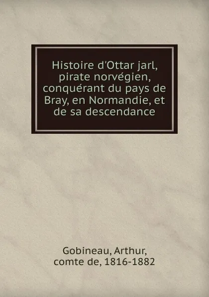 Обложка книги Histoire d.Ottar jarl, pirate norvegien, conquerant du pays de Bray, en Normandie, et de sa descendance, Arthur Gobineau