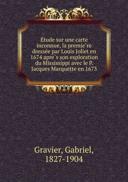 Обложка книги Etude sur une carte inconnue, la premiere dressee par Louis Joliet en 1674 apres son exploration du Mississippi avec le P. Jacques Marquette en 1673, Gabriel Gravier