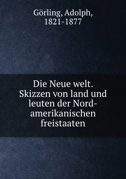 Обложка книги Die Neue welt. Skizzen von land und leuten der Nord-amerikanischen freistaaten, Adolph Görling