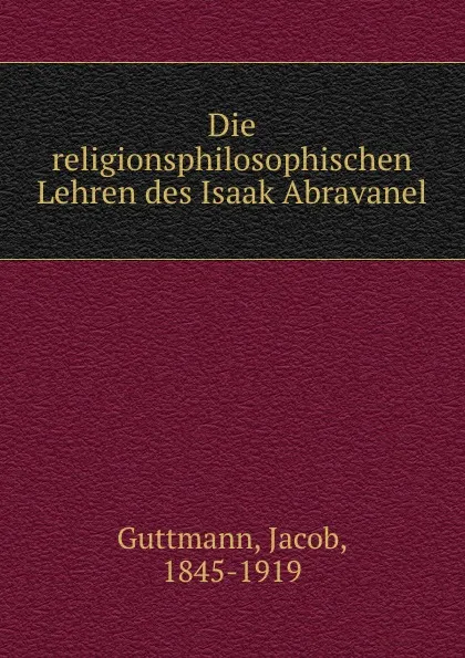 Обложка книги Die religionsphilosophischen Lehren des Isaak Abravanel, Jacob Guttmann