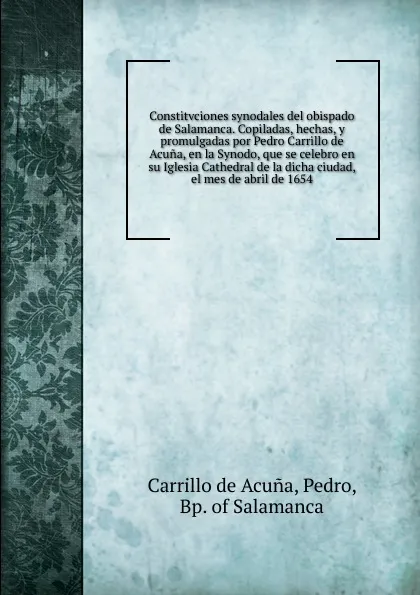 Обложка книги Constitvciones synodales del obispado de Salamanca. Copiladas, hechas, y promulgadas por Pedro Carrillo de Acuna, en la Synodo, que se celebro en su Iglesia Cathedral de la dicha ciudad, el mes de abril de 1654, Carrillo de Acuna