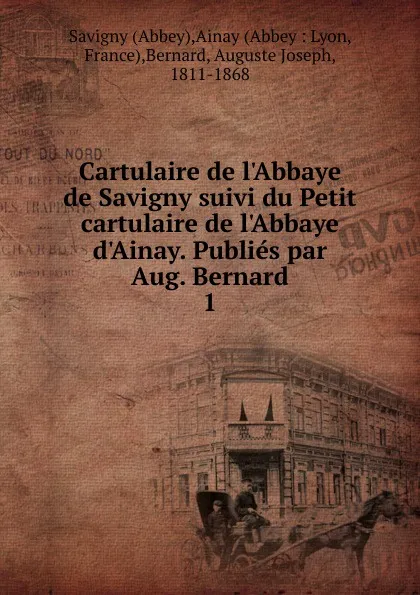 Обложка книги Cartulaire de l.Abbaye de Savigny suivi du Petit cartulaire de l.Abbaye d.Ainay. Publies par Aug. Bernard, Auguste Joseph Bernard