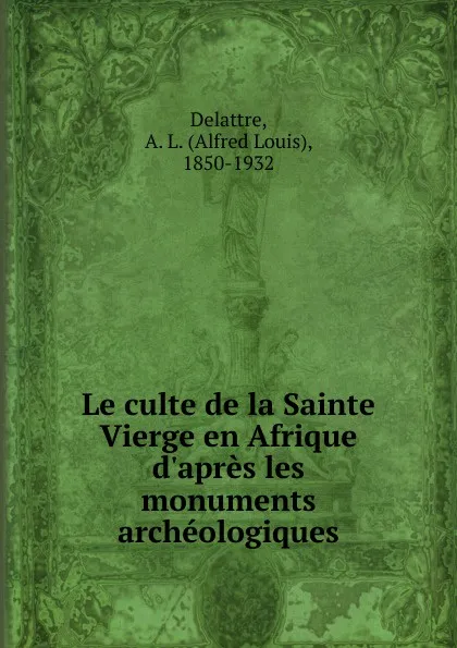 Обложка книги Le culte de la Sainte Vierge en Afrique d.apres les monuments archeologiques, Alfred Louis Delattre