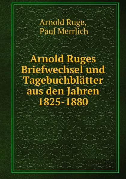 Обложка книги Arnold Ruges Briefwechsel und Tagebuchblatter aus den Jahren 1825-1880, Arnold Ruge