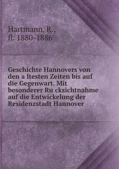 Обложка книги Geschichte Hannovers von den altesten Zeiten bis auf die Gegenwart. Mit besonderer Rucksichtnahme auf die Entwickelung der Residenzstadt Hannover, R. Hartmann