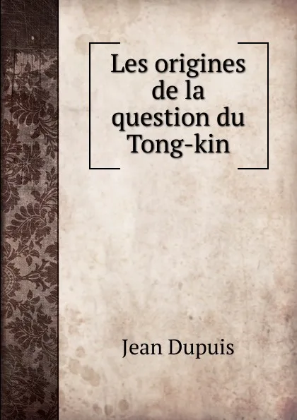 Обложка книги Les origines de la question du Tong-kin, Jean Dupuis