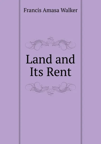 Обложка книги Land and Its Rent, Francis Amasa Walker