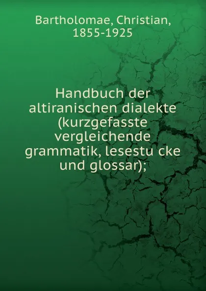 Обложка книги Handbuch der altiranischen dialekte (kurzgefasste vergleichende grammatik, lesestucke und glossar), Christian Bartholomae