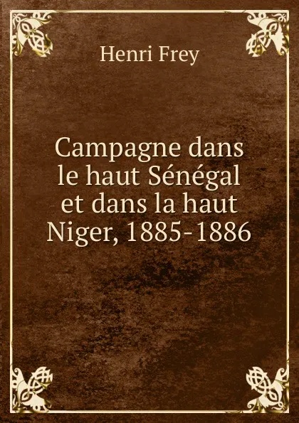 Обложка книги Campagne dans le haut Senegal et dans la haut Niger, 1885-1886, Henri Frey