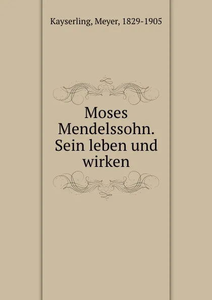 Обложка книги Moses Mendelssohn. Sein leben und wirken, Meyer Kayserling