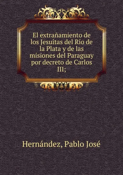 Обложка книги El extranamiento de los Jesuitas del Rio de la Plata y de las misiones del Paraguay por decreto de Carlos III, Pablo José Hernández