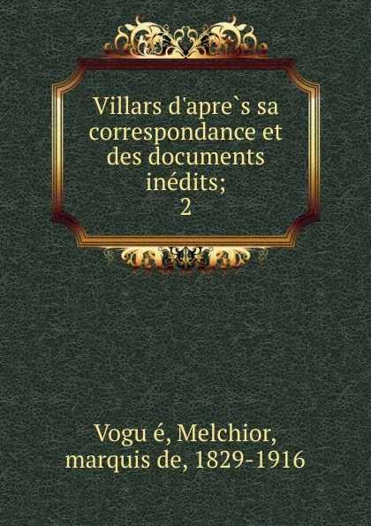 Обложка книги Villars d.apres sa correspondance et des documents inedits, Melchior Vogüé