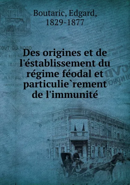 Обложка книги Des origines et de l.establissement du regime feodal et particulierement de l.immunite, Edgard Boutaric