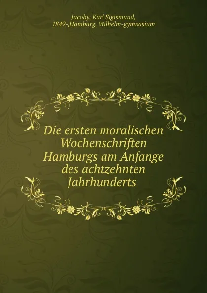 Обложка книги Die ersten moralischen Wochenschriften Hamburgs am Anfange des achtzehnten Jahrhunderts, Karl Sigismund Jacoby