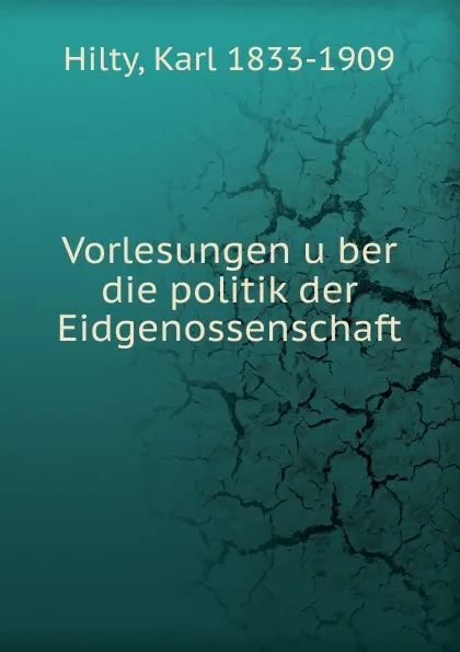 Обложка книги Vorlesungen uber die politik der Eidgenossenschaft, Karl Hilty