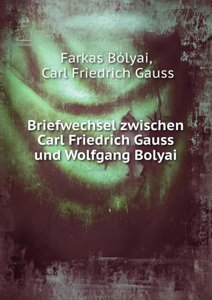 Обложка книги Briefwechsel zwischen Carl Friedrich Gauss und Wolfgang Bolyai, Farkas Bólyai