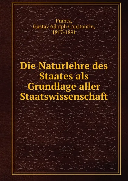 Обложка книги Die Naturlehre des Staates als Grundlage aller Staatswissenschaft, Gustav Adolph Constantin Frantz