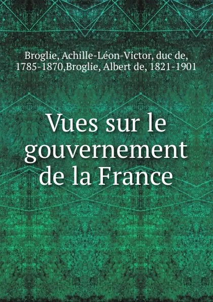 Обложка книги Vues sur le gouvernement de la France, Achille-Léon-Victor Broglie