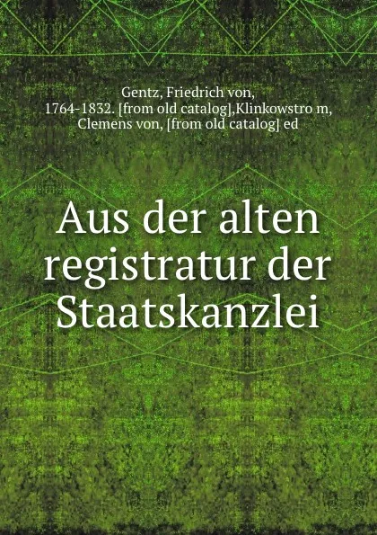 Обложка книги Aus der alten registratur der Staatskanzlei, Friedrich von Gentz