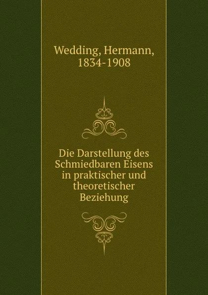 Обложка книги Die Darstellung des Schmiedbaren Eisens in praktischer und theoretischer Beziehung, Hermann Wedding