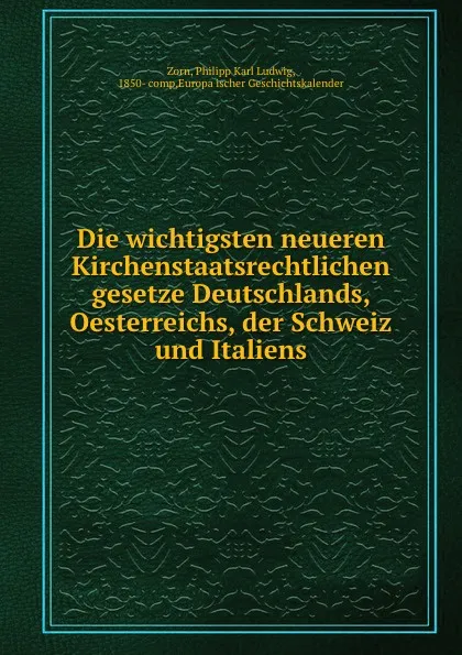 Обложка книги Die wichtigsten neueren Kirchenstaatsrechtlichen gesetze Deutschlands, Oesterreichs, der Schweiz und Italiens, Philipp Karl Ludwig Zorn